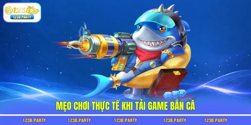 Tải Game Bắn Cá 123B - 1 Phút Tải Xong, Chơi Là Có Thưởng 3 Mẹo chơi thực tế khi tải game bắn cá